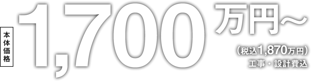 本体価格 1,700万円～（1,870万円税込）工事・設計費込